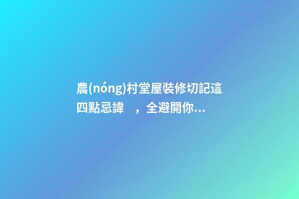 農(nóng)村堂屋裝修切記這四點忌諱，全避開你一家都是有福之人財源滾滾